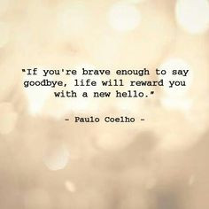 ... to say goodbye, life will reward you with a new hello. - Paulo Coelho
