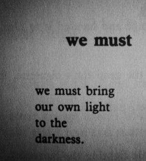 14. “We must.. We must bring our own light to the darkness”
