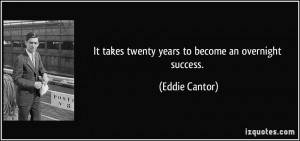 It takes twenty years to become an overnight success. - Eddie Cantor