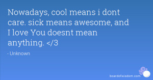 Nowadays, cool means i dont care. sick means awesome, and I love You ...