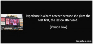 Experience is a hard teacher because she gives the test first, the ...