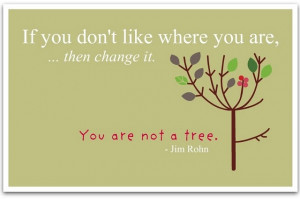 If you don’t like where you are, – then change it. You are not a ...