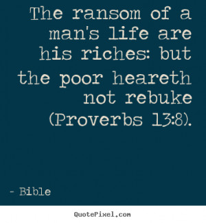 The ransom of a man's life are his riches: but the poor heareth not ...