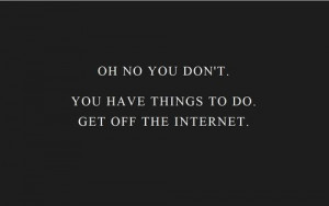 ... .com/you-have-things-to-do-get-off-the-internet-life-quote