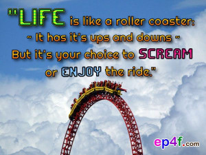 Life is like a roller coaster. It has it's ups and downs. But it's ...