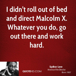 ... roll out of bed and direct Malcolm X. Whatever you do, go out