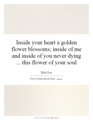 Inside your heart a golden flower blossoms; inside of me and inside of ...