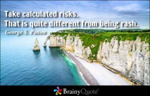 Take calculated risks. That is quite different from being rash ...