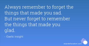 remember to forget the things that made you sad. But never forget ...