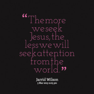 The More We Seek Jesus The Less We Will Seek Attention From The World.