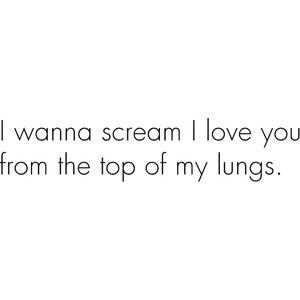 wanna scream I love you from the top of my lungs.