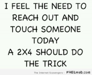 feel the need to reach out – Sarcastic pics at PMSLweb.com