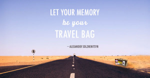 Let your memory be your travel bag. -Alexander Solzhenitsyn