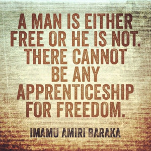 ... there cannot be any apprenticeship for freedom. - Imamu Amiri Baraka