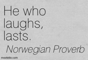 He who laughs, lasts. Norwegian Proverb