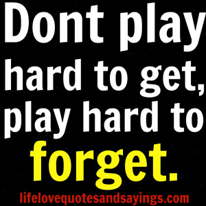 Dont play hard to get, play hard to forget. Unknown