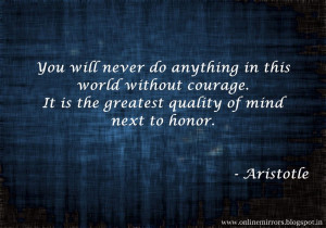 ... courage. Itis the greatest quality of mind next to honor. - Aristotle