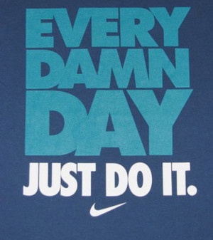 Every damn day just do it