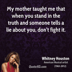 My mother taught me that when you stand in the truth and someone tells ...