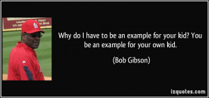 ... example for your kid? You be an example for your own kid. - Bob Gibson