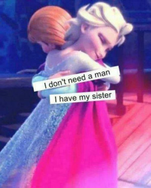 don't need a man , I have my big sister !! :)