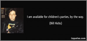 am available for children's parties, by the way. - Bill Hicks