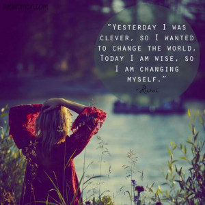 ... change the world. Today I am wise, so I am changing myself.” -Rumi
