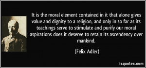... does it deserve to retain its ascendency over mankind. - Felix Adler