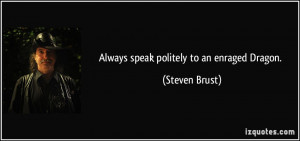 Always speak politely to an enraged Dragon. - Steven Brust