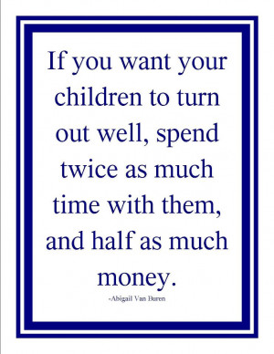 ... much time with them, and half as much money.” — Abigail Van Buren