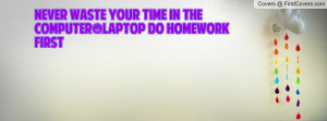 never waste your time in the computer/laptop do homework first ...