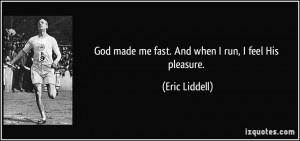 God made me fast. And when I run, I feel His pleasure. - Eric Liddell