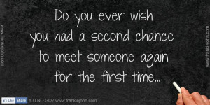 ... wish you had a second chance to meet someone again for the first time
