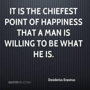 Desiderius Erasmus - It is the chiefest point of happiness that a man ...