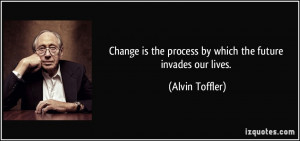 Change is the process by which the future invades our lives. - Alvin ...