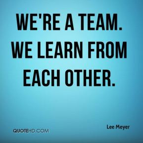 Lee Meyer - We're a team. We learn from each other.
