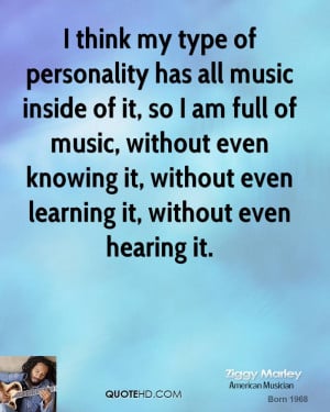 think my type of personality has all music inside of it, so I am ...