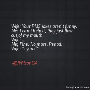 Wife: Your PMS jokes aren't funny.Me: I can't help it, they just flow ...