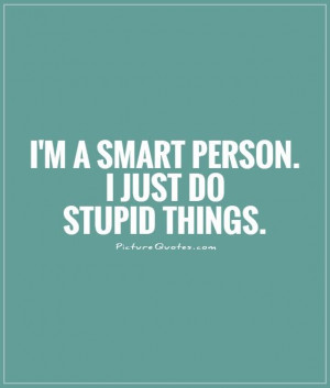 smart person. I just do stupid things Picture Quote #1