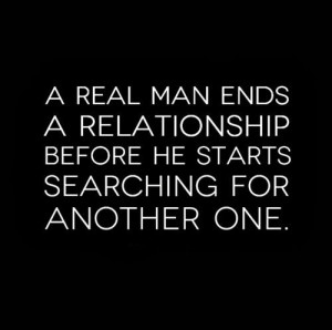 real man ends a relationship before he starts searching for another ...