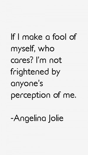 If I make a fool of myself, who cares? I'm not frightened by anyone's ...