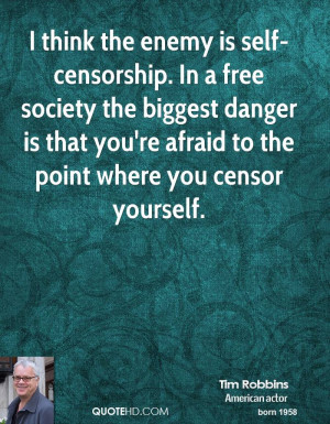 think the enemy is self-censorship. In a free society the biggest ...