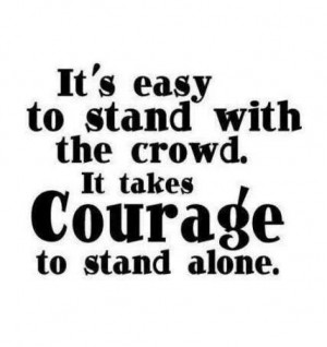 Courage don't follow the crowd!!! DO WHAT IS RIGHT.