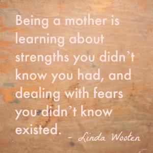 Being a mother is learning about strengths you didn’t know you had ...