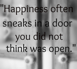 Happiness often sneaks in a door you did not think was open.