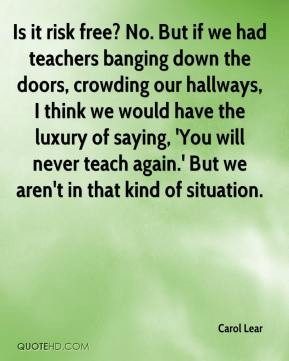 Carol Lear - Is it risk free? No. But if we had teachers banging down ...