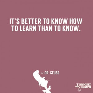 It is better to know how to learn than to know.” ~ Dr. Seuss