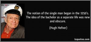 ... of the bachelor as a separate life was new and obscure. - Hugh Hefner