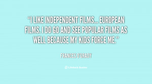 like independent films... European films. I do go and see popular ...