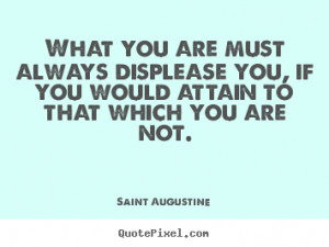 Saint Augustine Quotes - What you are must always displease you, if ...